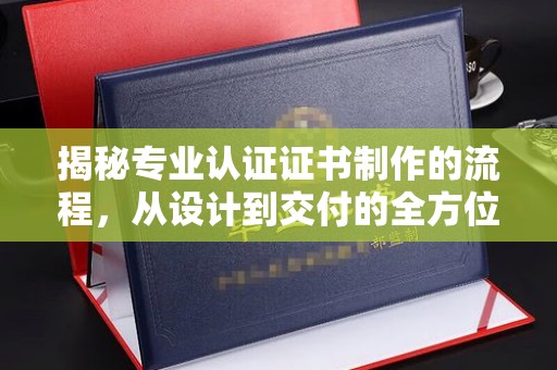 万秀揭秘专业认证证书制作的流程，从设计到交付的全方位指南